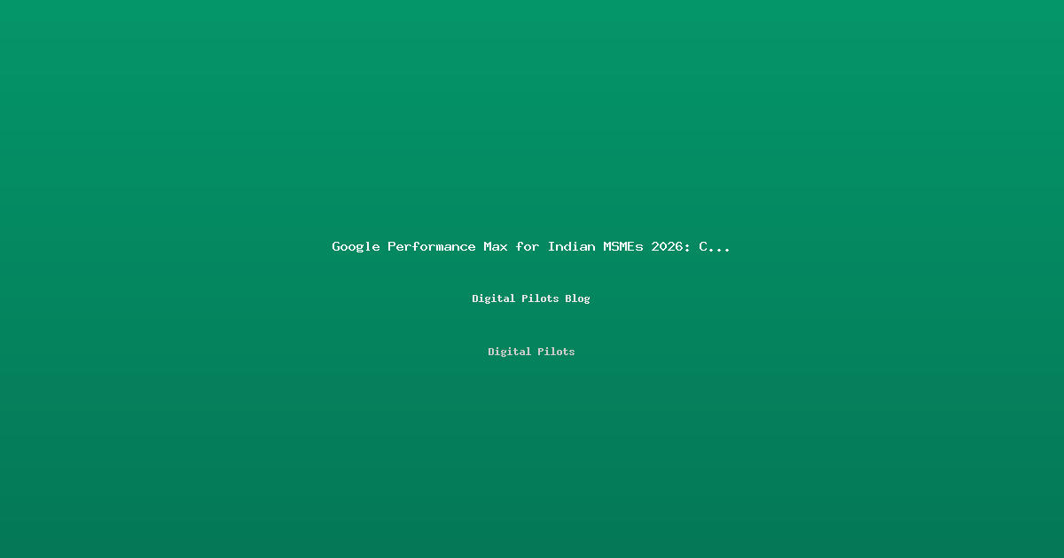 Google Performance Max for Indian MSMEs 2026: The Complete Setup Guide to Run Ads Across Search, YouTube & Maps from One Campaign